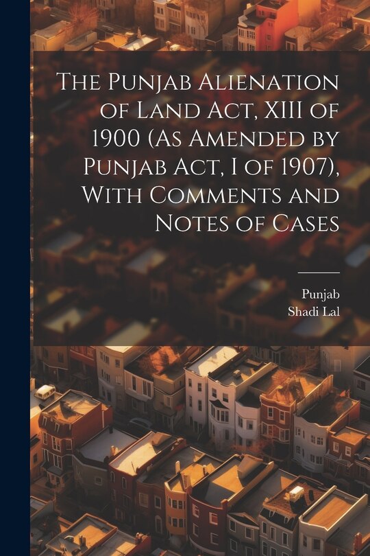 Front cover_The Punjab Alienation of Land Act, XIII of 1900 (As Amended by Punjab Act, I of 1907), With Comments and Notes of Cases