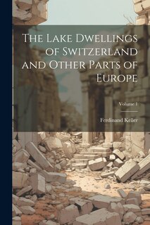 Front cover_The Lake Dwellings of Switzerland and Other Parts of Europe; Volume 1