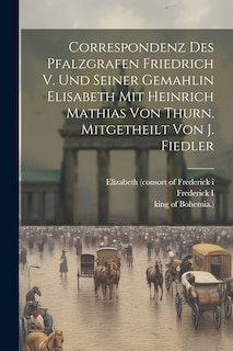 Front cover_Correspondenz Des Pfalzgrafen Friedrich V. Und Seiner Gemahlin Elisabeth Mit Heinrich Mathias Von Thurn, Mitgetheilt Von J. Fiedler