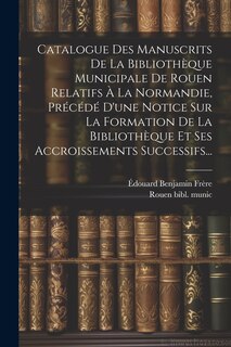 Couverture_Catalogue Des Manuscrits De La Bibliothèque Municipale De Rouen Relatifs À La Normandie, Précédé D'une Notice Sur La Formation De La Bibliothèque Et Ses Accroissements Successifs...