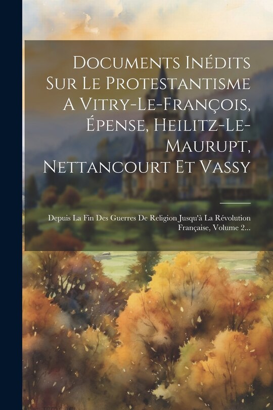 Front cover_Documents Inédits Sur Le Protestantisme A Vitry-le-françois, Épense, Heilitz-le-maurupt, Nettancourt Et Vassy