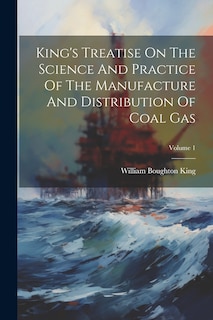 Couverture_King's Treatise On The Science And Practice Of The Manufacture And Distribution Of Coal Gas; Volume 1