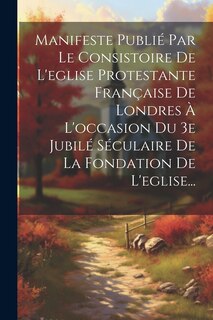 Couverture_Manifeste Publié Par Le Consistoire De L'eglise Protestante Française De Londres À L'occasion Du 3e Jubilé Séculaire De La Fondation De L'eglise...