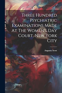 Couverture_Three Hundred Psychiatric Examinations Made At The Women's Day Court, New York City