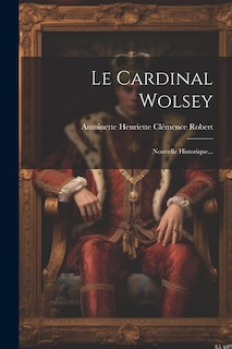 Le Cardinal Wolsey: Nouvelle Historique...