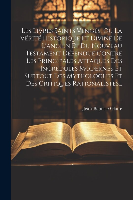 Couverture_Les Livres Saints Vengés, Ou La Vérité Historique Et Divine De L'ancien Et Du Nouveau Testament Défendue Contre Les Principales Attaques Des Incrédules Modernes Et Surtout Des Mythologues Et Des Critiques Rationalistes...