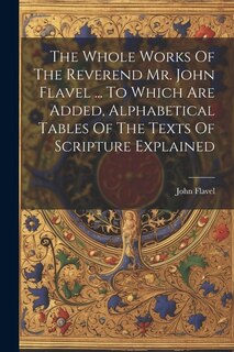Couverture_The Whole Works Of The Reverend Mr. John Flavel ... To Which Are Added, Alphabetical Tables Of The Texts Of Scripture Explained