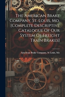 Front cover_The American Brake Company, St. Louis, Mo. [complete Descriptive Catalogue Of Our System Of Freight Train Brakes]