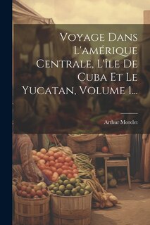 Front cover_Voyage Dans L'amérique Centrale, L'île De Cuba Et Le Yucatan, Volume 1...