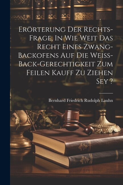 Erörterung Der Rechts-frage, In Wie Weit Das Recht Eines Zwang-backofens Auf Die Weiß-back-gerechtigkeit Zum Feilen Kauff Zu Ziehen Sey ?