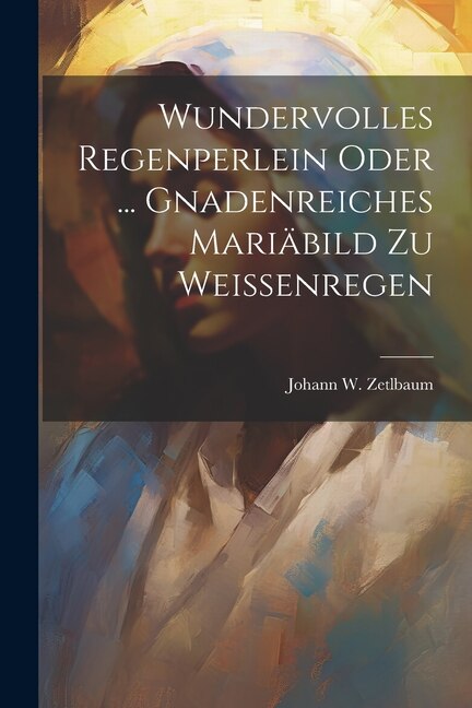 Couverture_Wundervolles Regenperlein Oder ... Gnadenreiches Mari&auml;bild Zu Weissenregen