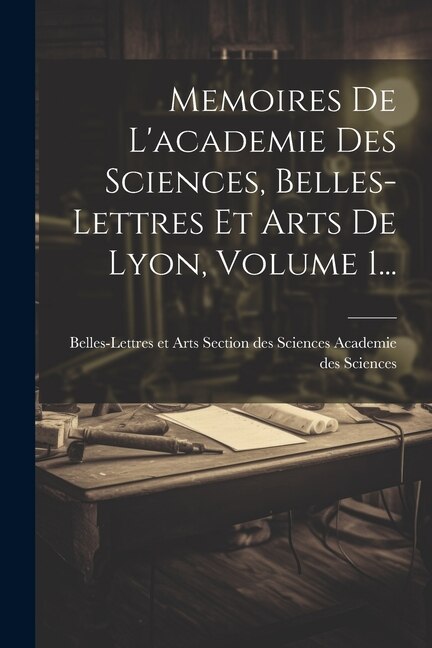 Front cover_Memoires De L'academie Des Sciences, Belles-lettres Et Arts De Lyon, Volume 1...