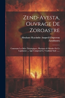 Zend-avesta, Ouvrage De Zoroastre: Contenant Les Idées Théologiques, Physiques & Morales De Ce Législateur .... Qui Comprend Le Vendidad Sadé ......