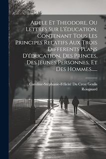 Front cover_Adele Et Theodore, Ou Lettres Sur L'éducation, Contenant Tous Les Principes Relatifs Aux Trois Differents Plans D'éducation, Des Princes, Des Jeunes Personnes, Et Des Hommes......
