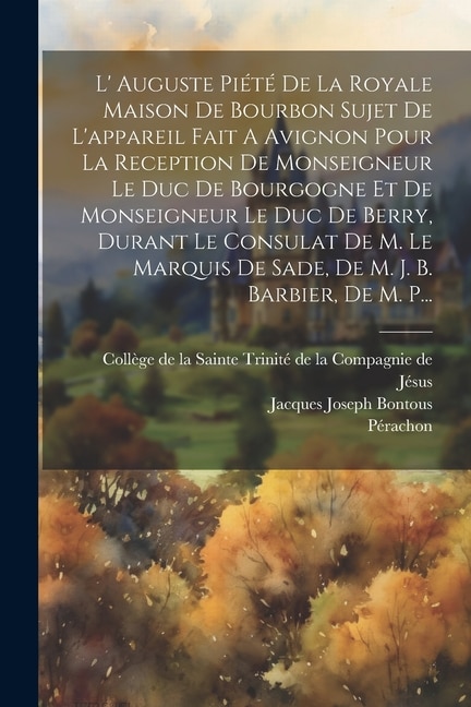 Couverture_L' Auguste Piété De La Royale Maison De Bourbon Sujet De L'appareil Fait A Avignon Pour La Reception De Monseigneur Le Duc De Bourgogne Et De Monseigneur Le Duc De Berry, Durant Le Consulat De M. Le Marquis De Sade, De M. J. B. Barbier, De M. P...