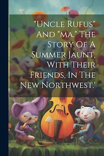 Front cover_uncle Rufus And ma. The Story Of A Summer Jaunt, With Their Friends, In The New Northwest.'