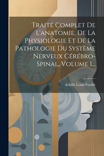 Couverture_Trait&eacute; Complet De L'anatomie, De La Physiologie Et De La Pathologie Du Syst&egrave;me Nerveux C&eacute;r&eacute;bro-spinal, Volume 1...