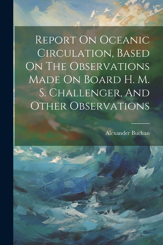 Front cover_Report On Oceanic Circulation, Based On The Observations Made On Board H. M. S. Challenger, And Other Observations