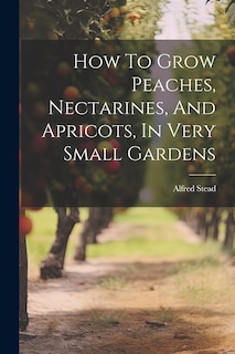 Front cover_How To Grow Peaches, Nectarines, And Apricots, In Very Small Gardens