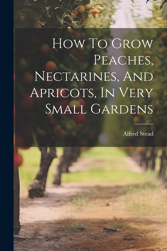 Front cover_How To Grow Peaches, Nectarines, And Apricots, In Very Small Gardens