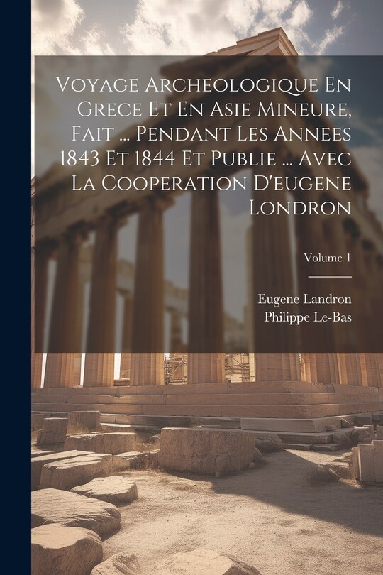 Front cover_Voyage Archeologique En Grece Et En Asie Mineure, Fait ... Pendant Les Annees 1843 Et 1844 Et Publie ... Avec La Cooperation D'eugene Londron; Volume 1