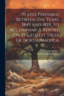 Couverture_Plates Prepared Between The Years 1849 And 1859, To Accompany A Report On The Forest Trees Of North America