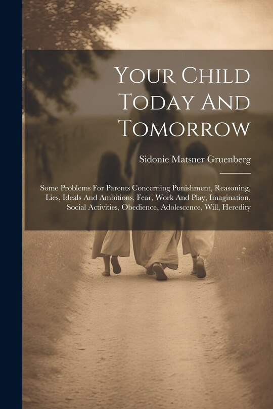 Your Child Today And Tomorrow: Some Problems For Parents Concerning Punishment, Reasoning, Lies, Ideals And Ambitions, Fear, Work And Play, Imagination, Social Activities, Obedience, Adolescence, Will, Heredity