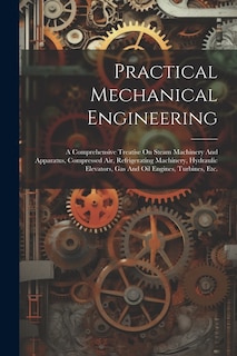 Practical Mechanical Engineering: A Comprehensive Treatise On Steam Machinery And Apparatus, Compressed Air, Refrigerating Machinery, Hydraulic Elevators, Gas And Oil Engines, Turbines, Etc.