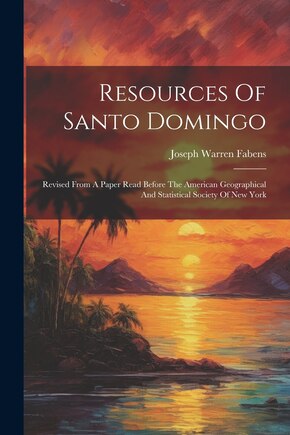 Resources Of Santo Domingo: Revised From A Paper Read Before The American Geographical And Statistical Society Of New York