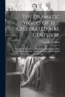 The Dramatic Works Of The Celebrated Mrs. Centlivre: The Life Of The Author. Perjur'd Husband. Beaux's Duel. Gamester. Basset Table. Love At A Venture. Stolen Heiress