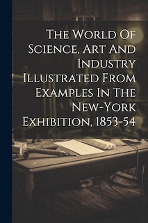 Couverture_The World Of Science, Art And Industry Illustrated From Examples In The New-york Exhibition, 1853-54