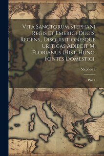 Front cover_Vita Sanctorum Stephani Regis Et Emerici Ducis, Recens., Disquisitionesque Criticas Adiecit M. Florianus (hist. Hung. Fontes Domestici.