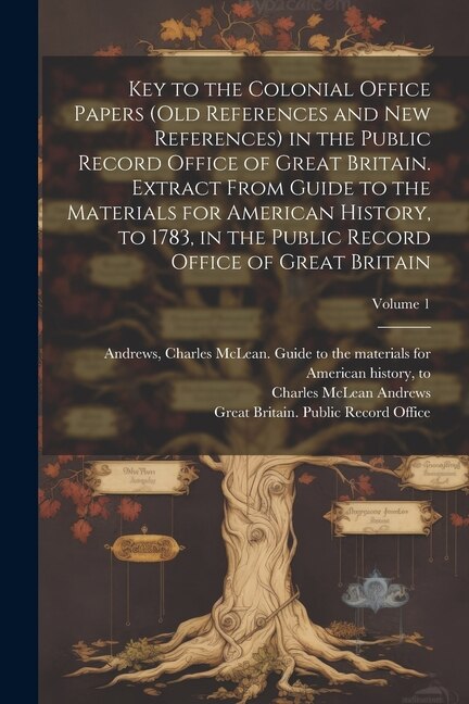 Couverture_Key to the Colonial Office Papers (old References and New References) in the Public Record Office of Great Britain. Extract From Guide to the Materials for American History, to 1783, in the Public Record Office of Great Britain; Volume 1