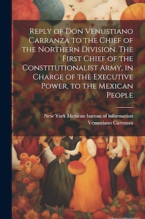 Couverture_Reply of Don Venustiano Carranza to the Chief of the Northern Division. The First Chief of the Constitutionalist Army, in Charge of the Executive Power, to the Mexican People