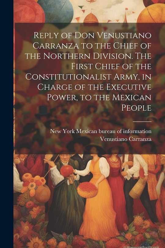 Couverture_Reply of Don Venustiano Carranza to the Chief of the Northern Division. The First Chief of the Constitutionalist Army, in Charge of the Executive Power, to the Mexican People