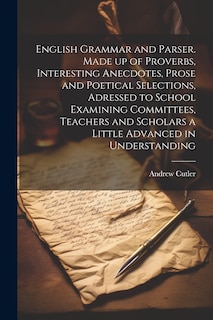 Front cover_English Grammar and Parser. Made up of Proverbs, Interesting Anecdotes, Prose and Poetical Selections, Adressed to School Examining Committees, Teachers and Scholars a Little Advanced in Understanding
