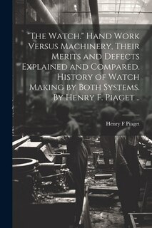 Front cover_The Watch. Hand Work Versus Machinery, Their Merits and Defects Explained and Compared. History of Watch Making by Both Systems. By Henry F. Piaget ..