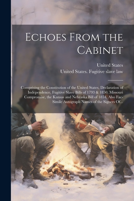 Echoes From the Cabinet: Comprising the Constitution of the United States, Declaration of Independence, Fugitive Slave Bills of 1793 & 1850, Missouri Compromise, the Kansas and Nebraska Bill of 1854, Also Fac-simile Autograph Names of the Signers Of...