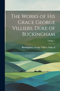 Front cover_The Works of His Grace George Villiers, Duke of Buckingham; Volume 1