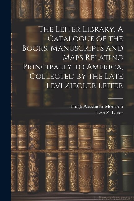 The Leiter Library. A Catalogue of the Books, Manuscripts and Maps Relating Principally to America, Collected by the Late Levi Ziegler Leiter