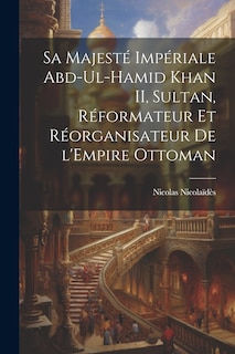 Couverture_Sa Majesté Impériale Abd-ul-Hamid Khan II, sultan, réformateur et réorganisateur de l'Empire ottoman