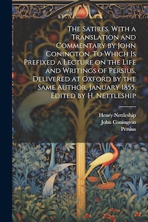 The Satires. With a Translation and Commentary by John Conington. To Which is Prefixed a Lecture on the Life and Writings of Persius, Delivered at Oxford by the Same Author, January 1855. Edited by H. Nettleship