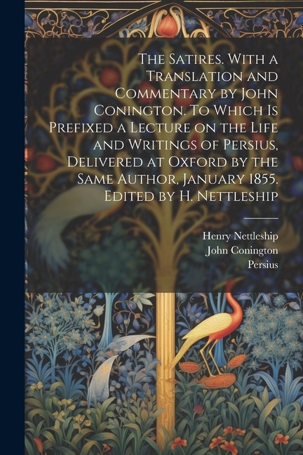 The Satires. With a Translation and Commentary by John Conington. To Which is Prefixed a Lecture on the Life and Writings of Persius, Delivered at Oxford by the Same Author, January 1855. Edited by H. Nettleship