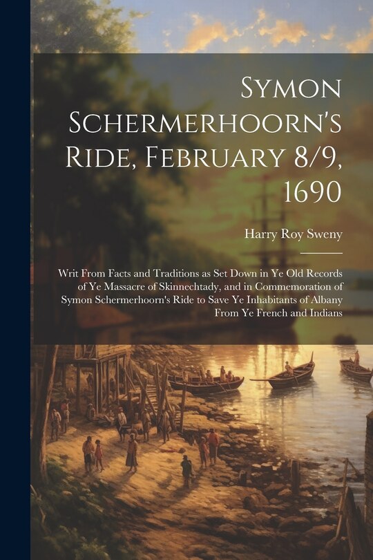 Couverture_Symon Schermerhoorn's Ride, February 8/9, 1690; Writ From Facts and Traditions as Set Down in Ye Old Records of Ye Massacre of Skinnechtady, and in Commemoration of Symon Schermerhoorn's Ride to Save Ye Inhabitants of Albany From Ye French and Indians