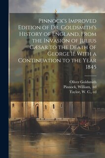 Pinnock's Improved Edition of Dr. Goldsmith's History of England, From the Invasion of Julius Cæsar to the Death of George II. With a Continuation to the Year 1845