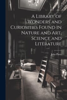 Couverture_A Library of Wonders and Curiosities Found in Nature and Art, Science and Literature