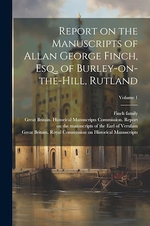 Report on the Manuscripts of Allan George Finch, Esq., of Burley-on-the-Hill, Rutland; Volume 1