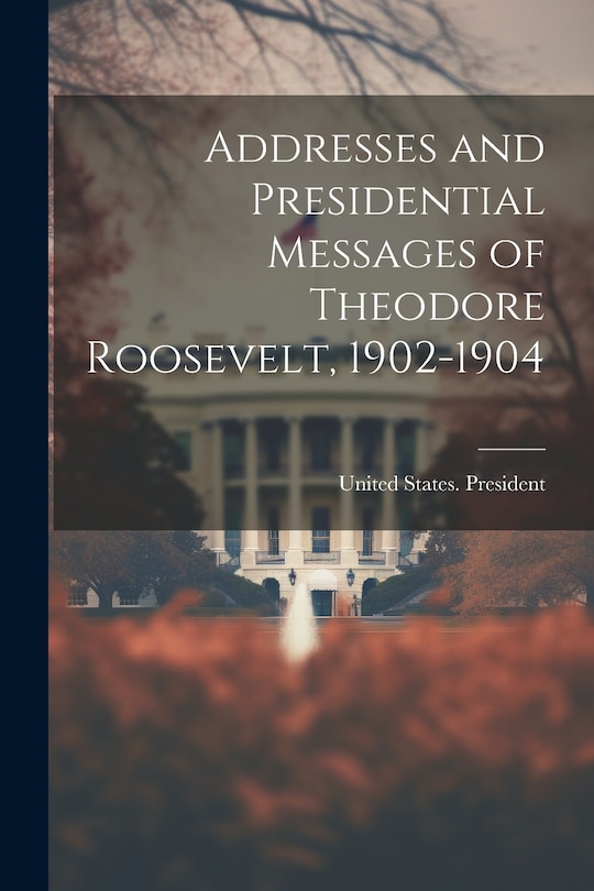 Couverture_Addresses and Presidential Messages of Theodore Roosevelt, 1902-1904