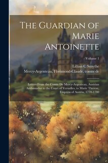 Couverture_The Guardian of Marie Antoinette; Letters From the Comte De Mercy-Argenteau, Austrian Ambassador to the Court of Versailles, to Marie Therese, Empress of Austria, 1770-1780; Volume 1