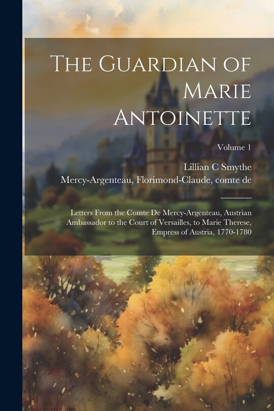 Couverture_The Guardian of Marie Antoinette; Letters From the Comte De Mercy-Argenteau, Austrian Ambassador to the Court of Versailles, to Marie Therese, Empress of Austria, 1770-1780; Volume 1